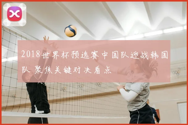 2018世界杯预选赛中国队迎战韩国队 聚焦关键对决看点