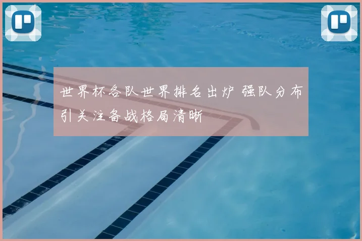 世界杯各队世界排名出炉 强队分布引关注备战格局清晰