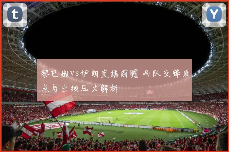 黎巴嫩vs伊朗直播前瞻 两队交锋看点与出线压力解析