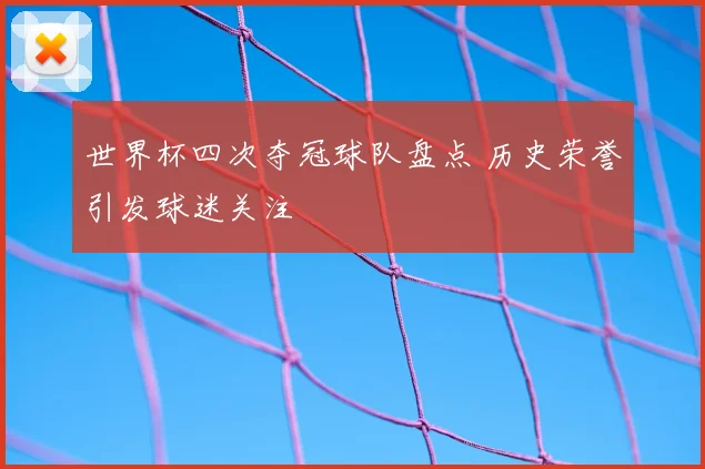 世界杯四次夺冠球队盘点 历史荣誉引发球迷关注