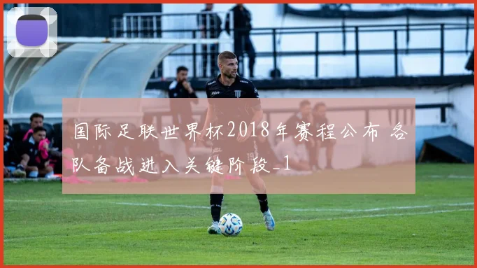 国际足联世界杯2018年赛程公布 各队备战进入关键阶段_1