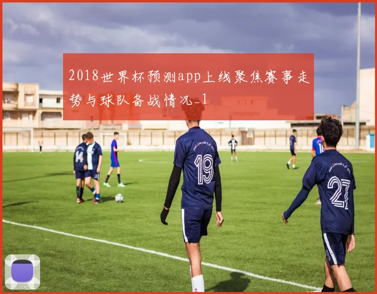 2018世界杯预测app上线聚焦赛事走势与球队备战情况_1