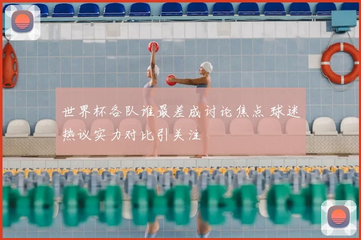世界杯各队谁最差成讨论焦点 球迷热议实力对比引关注