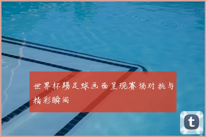 世界杯踢足球画面呈现赛场对抗与精彩瞬间