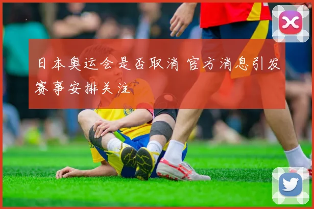 日本奥运会是否取消 官方消息引发赛事安排关注