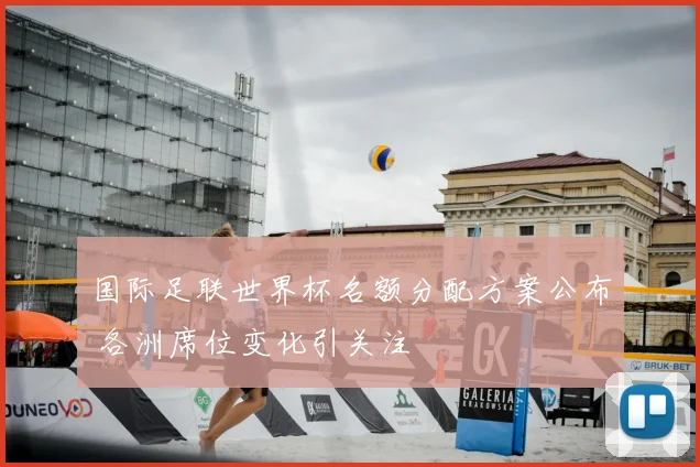 国际足联世界杯名额分配方案公布 各洲席位变化引关注