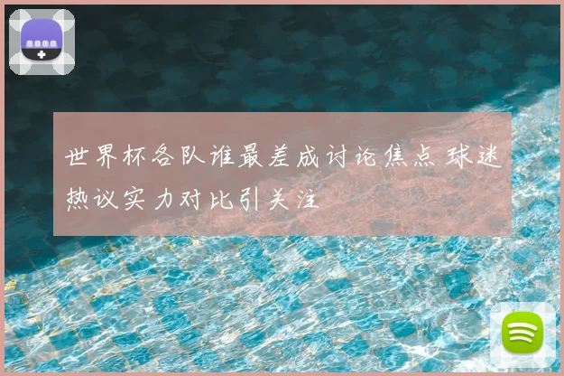 世界杯各队谁最差成讨论焦点 球迷热议实力对比引关注