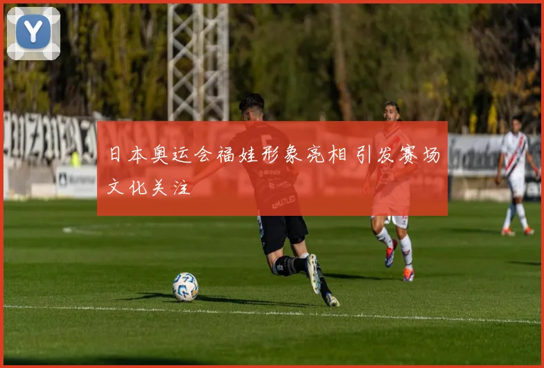 日本奥运会福娃形象亮相 引发赛场文化关注
