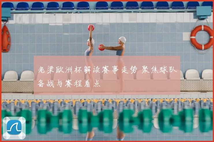 老梁欧洲杯解读赛事走势 聚焦球队备战与赛程看点