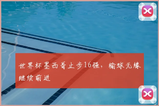 世界杯墨西哥止步16强,输球无缘继续前进