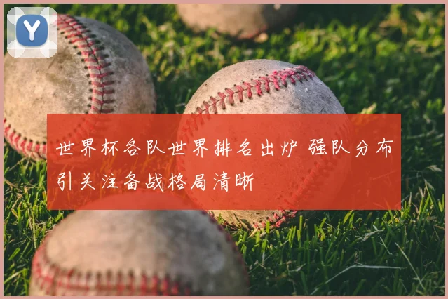 世界杯各队世界排名出炉 强队分布引关注备战格局清晰