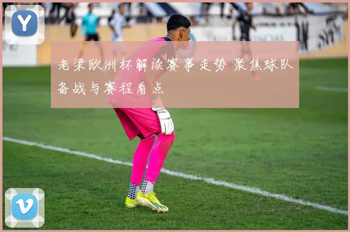 老梁欧洲杯解读赛事走势 聚焦球队备战与赛程看点