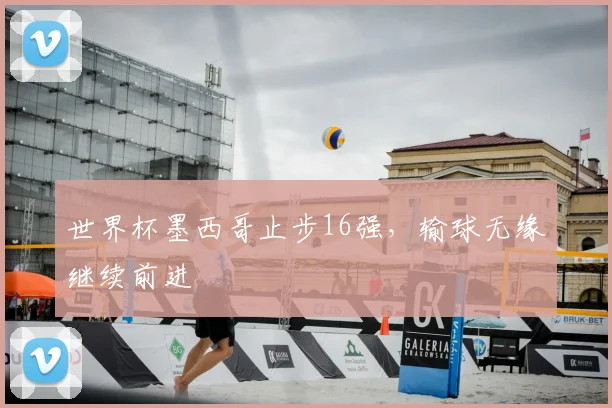 世界杯墨西哥止步16强，输球无缘继续前进