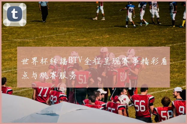 世界杯转播BTV全程呈现赛事精彩看点与观赛服务
