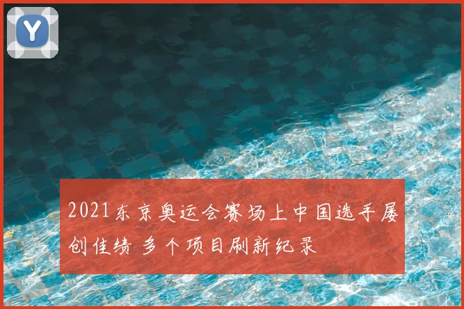2021东京奥运会赛场上中国选手屡创佳绩 多个项目刷新纪录